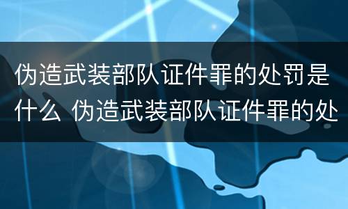 伪造武装部队证件罪的处罚是什么 伪造武装部队证件罪的处罚是什么意思
