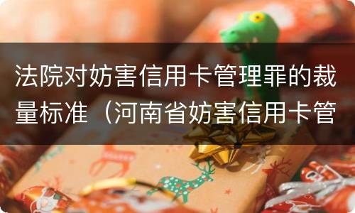 法院对妨害信用卡管理罪的裁量标准（河南省妨害信用卡管理罪量刑标准）