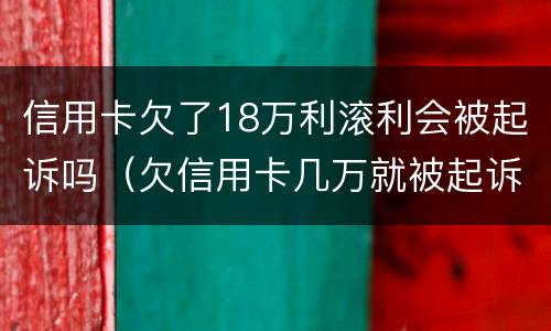 信用卡欠了18万利滚利会被起诉吗（欠信用卡几万就被起诉）