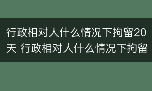 行政相对人什么情况下拘留20天 行政相对人什么情况下拘留20天以上