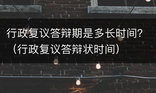 行政复议答辩期是多长时间？（行政复议答辩状时间）