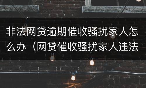 非法网贷逾期催收骚扰家人怎么办（网贷催收骚扰家人违法）