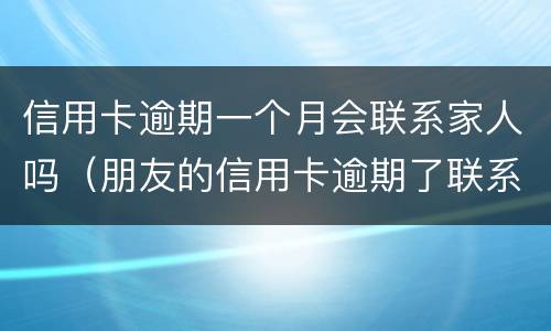 信用卡逾期一个月会联系家人吗（朋友的信用卡逾期了联系人受牵连吗）