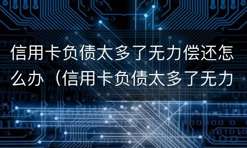 信用卡负债太多了无力偿还怎么办（信用卡负债太多了无力偿还怎么办理）
