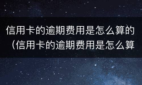 信用卡的逾期费用是怎么算的（信用卡的逾期费用是怎么算的呀）