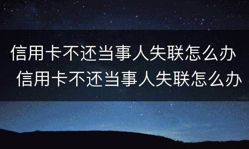 信用卡不还当事人失联怎么办 信用卡不还当事人失联怎么办理
