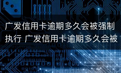 广发信用卡逾期多久会被强制执行 广发信用卡逾期多久会被强制执行拘留