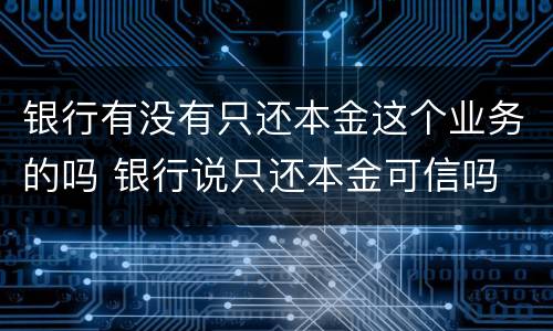 银行有没有只还本金这个业务的吗 银行说只还本金可信吗