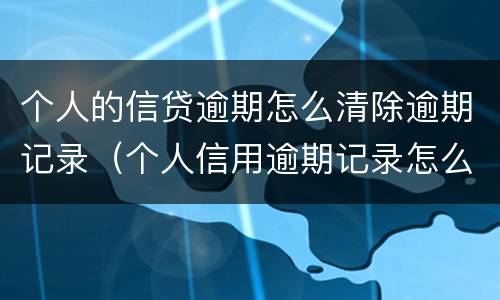 个人的信贷逾期怎么清除逾期记录（个人信用逾期记录怎么消除）