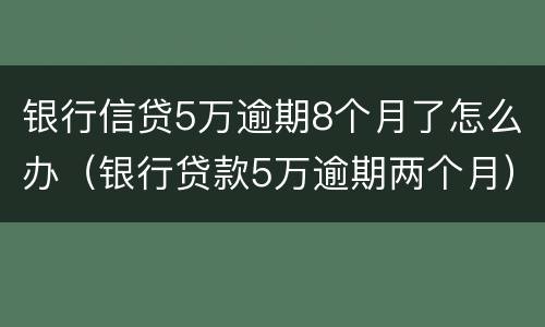 银行信贷5万逾期8个月了怎么办（银行贷款5万逾期两个月）