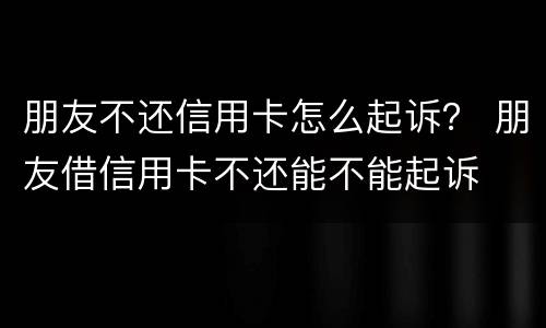 朋友不还信用卡怎么起诉？ 朋友借信用卡不还能不能起诉