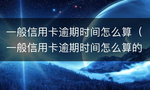 一般信用卡逾期时间怎么算（一般信用卡逾期时间怎么算的）