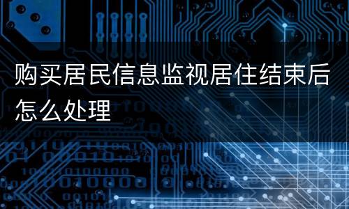 购买居民信息监视居住结束后怎么处理