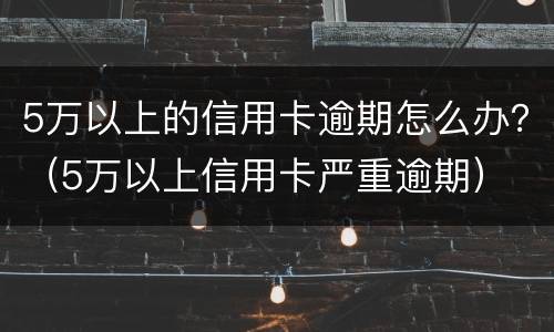 5万以上的信用卡逾期怎么办？（5万以上信用卡严重逾期）