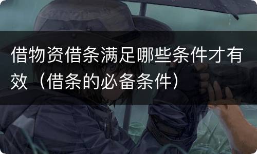 借物资借条满足哪些条件才有效（借条的必备条件）