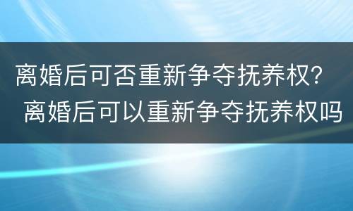 离婚后可否重新争夺抚养权？ 离婚后可以重新争夺抚养权吗