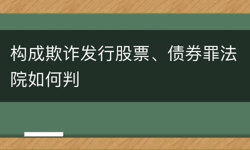 构成欺诈发行股票、债券罪法院如何判