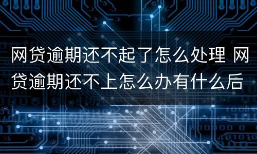 网贷逾期还不起了怎么处理 网贷逾期还不上怎么办有什么后果