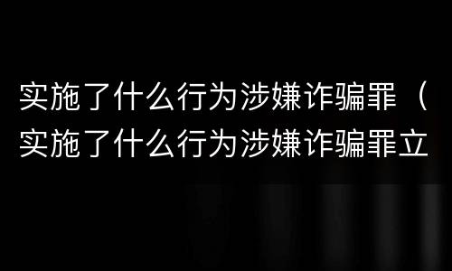 实施了什么行为涉嫌诈骗罪（实施了什么行为涉嫌诈骗罪立案）
