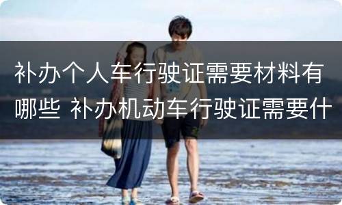 补办个人车行驶证需要材料有哪些 补办机动车行驶证需要什么材料