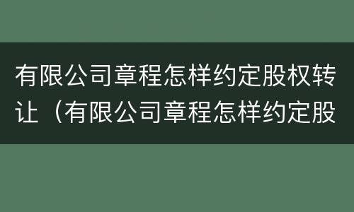 有限公司章程怎样约定股权转让（有限公司章程怎样约定股权转让时间）
