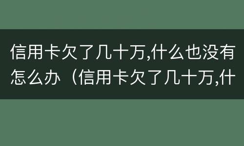 信用卡欠了几十万,什么也没有怎么办（信用卡欠了几十万,什么也没有怎么办呢）
