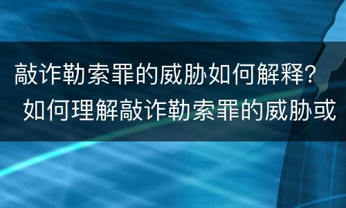 敲诈勒索罪的威胁如何解释？ 如何理解敲诈勒索罪的威胁或者要挟