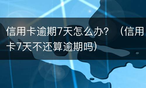 信用卡逾期7天怎么办？（信用卡7天不还算逾期吗）