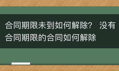 合同期限未到如何解除？ 没有合同期限的合同如何解除