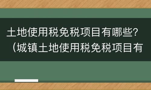 土地使用税免税项目有哪些？（城镇土地使用税免税项目有哪些）