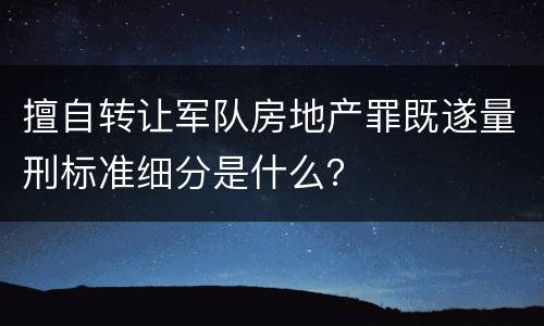 擅自转让军队房地产罪既遂量刑标准细分是什么？