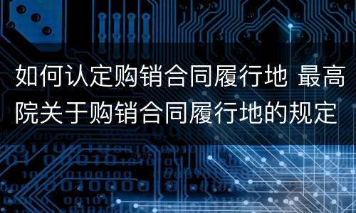 如何认定购销合同履行地 最高院关于购销合同履行地的规定还有效吗