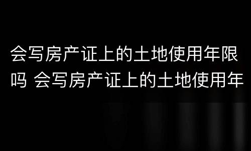 会写房产证上的土地使用年限吗 会写房产证上的土地使用年限吗