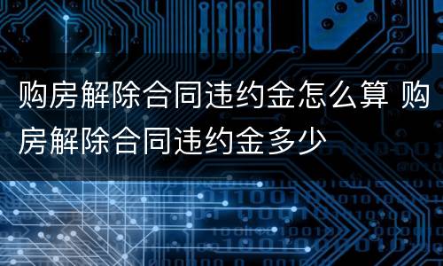 购房解除合同违约金怎么算 购房解除合同违约金多少