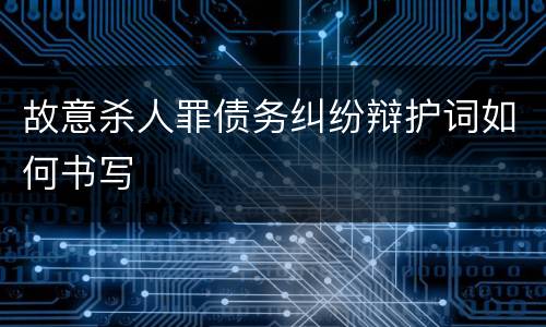 故意杀人罪债务纠纷辩护词如何书写