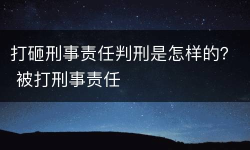 打砸刑事责任判刑是怎样的？ 被打刑事责任