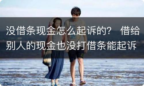 没借条现金怎么起诉的？ 借给别人的现金也没打借条能起诉吗