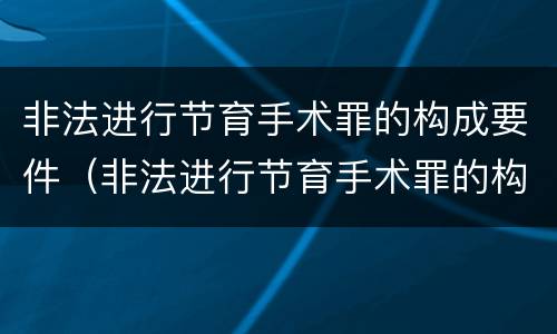 非法进行节育手术罪的构成要件（非法进行节育手术罪的构成要件是）