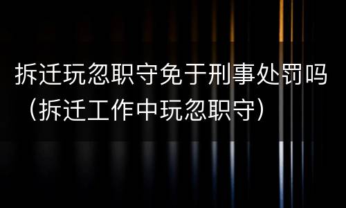 拆迁玩忽职守免于刑事处罚吗（拆迁工作中玩忽职守）
