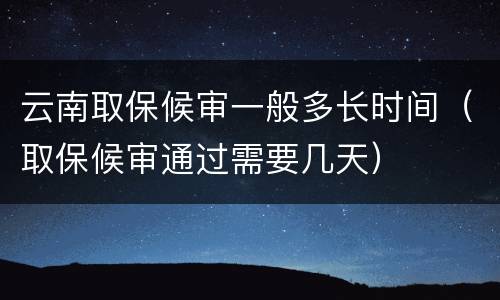 云南取保候审一般多长时间（取保候审通过需要几天）