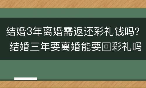 结婚3年离婚需返还彩礼钱吗？ 结婚三年要离婚能要回彩礼吗