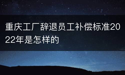 重庆工厂辞退员工补偿标准2022年是怎样的