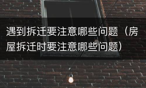 遇到拆迁要注意哪些问题（房屋拆迁时要注意哪些问题）