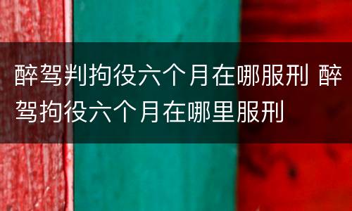 醉驾判拘役六个月在哪服刑 醉驾拘役六个月在哪里服刑