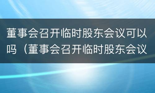 董事会召开临时股东会议可以吗（董事会召开临时股东会议可以吗知乎）