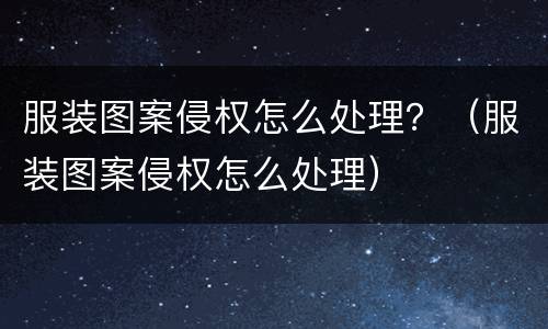 服装图案侵权怎么处理？（服装图案侵权怎么处理）