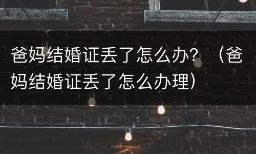 爸妈结婚证丢了怎么办？（爸妈结婚证丢了怎么办理）