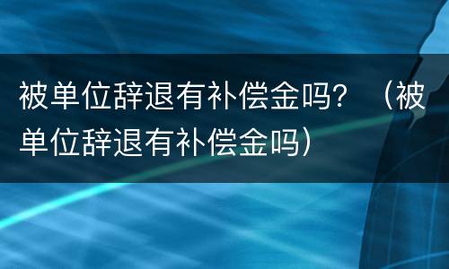 被单位辞退有补偿金吗？（被单位辞退有补偿金吗）