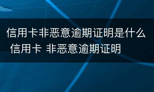 信用卡非恶意逾期证明是什么 信用卡 非恶意逾期证明