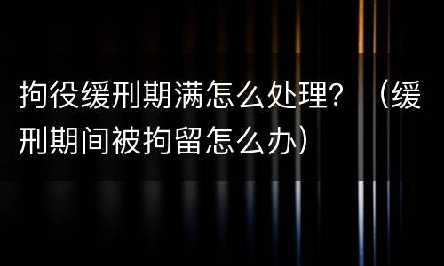拘役缓刑期满怎么处理？（缓刑期间被拘留怎么办）